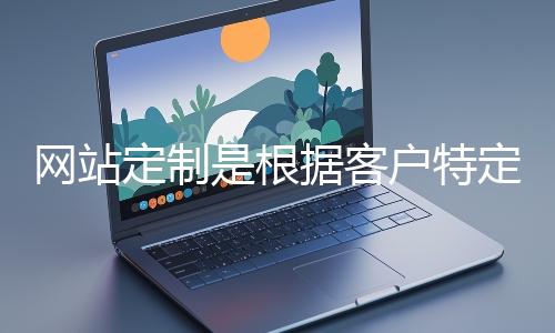 网站定制是根据客户特定需求打造个性化网站的过程